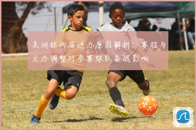 美洲杯两届连办原因解析：赛程与主办调整对参赛球队备战影响