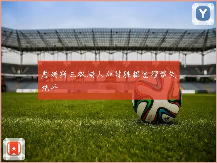 詹姆斯三双湖人加时胜掘金穆雷失绝平