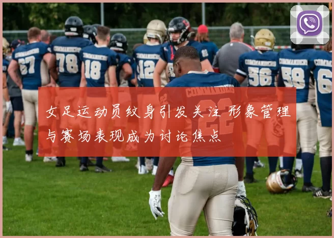 女足运动员纹身引发关注 形象管理与赛场表现成为讨论焦点