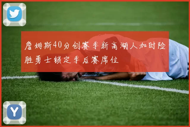 詹姆斯40分创赛季新高湖人加时险胜勇士锁定季后赛席位