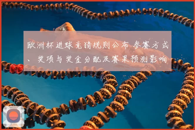 欧洲杯进球竞猜规则公布 参赛方式、奖项与奖金分配及赛果预测影响解读