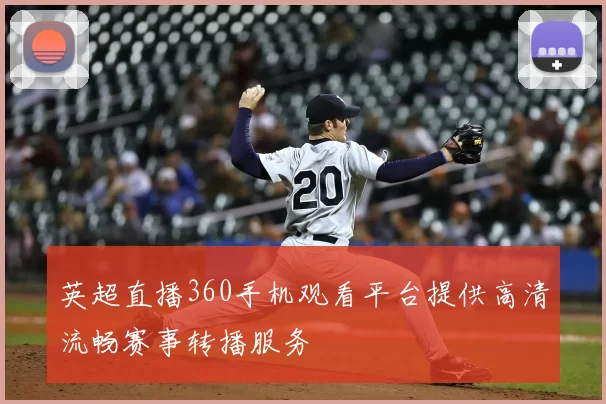 英超直播360手机观看平台提供高清流畅赛事转播服务