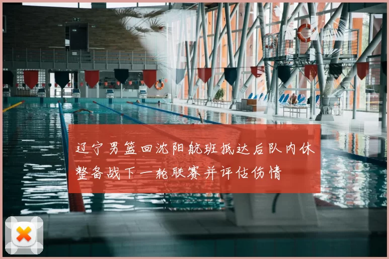 辽宁男篮回沈阳航班抵达后队内休整备战下一轮联赛并评估伤情