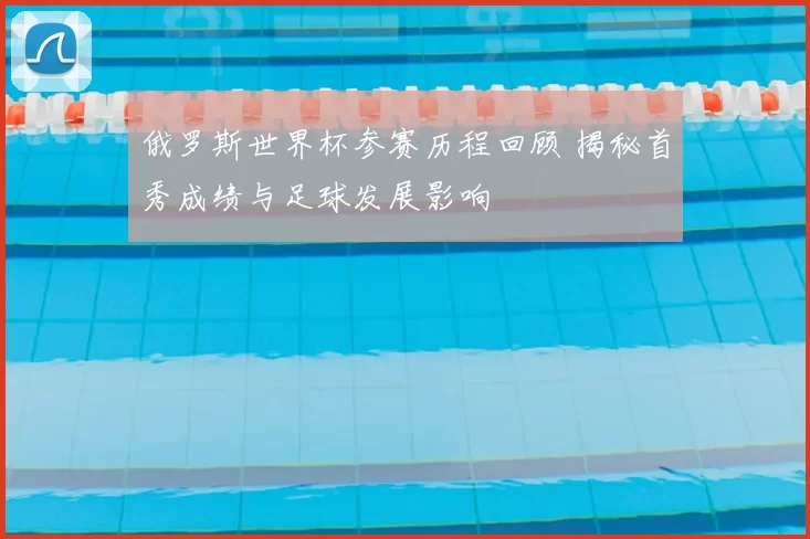 俄罗斯世界杯参赛历程回顾 揭秘首秀成绩与足球发展影响