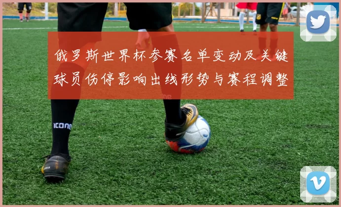 俄罗斯世界杯参赛名单变动及关键球员伤停影响出线形势与赛程调整