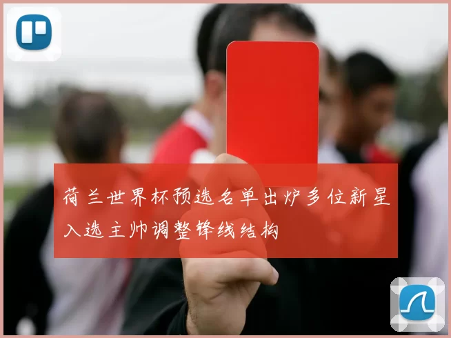 荷兰世界杯预选名单出炉多位新星入选主帅调整锋线结构