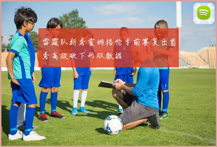 雷霆队新秀霍姆格伦季前赛复出首秀高效砍下两双数据