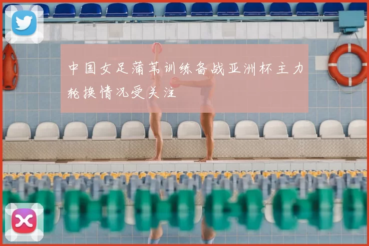 中国女足蒲苇训练备战亚洲杯主力轮换情况受关注