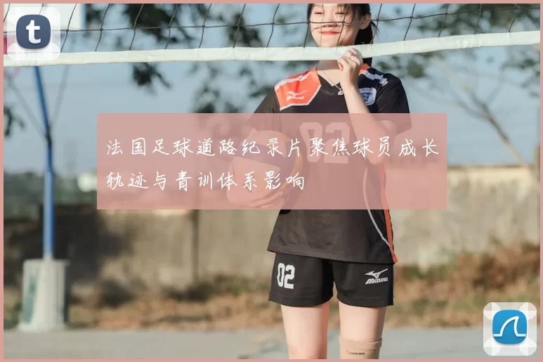 法国足球道路纪录片聚焦球员成长轨迹与青训体系影响