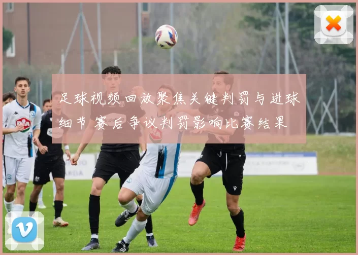 足球视频回放聚焦关键判罚与进球细节 赛后争议判罚影响比赛结果