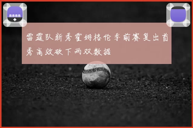 雷霆队新秀霍姆格伦季前赛复出首秀高效砍下两双数据