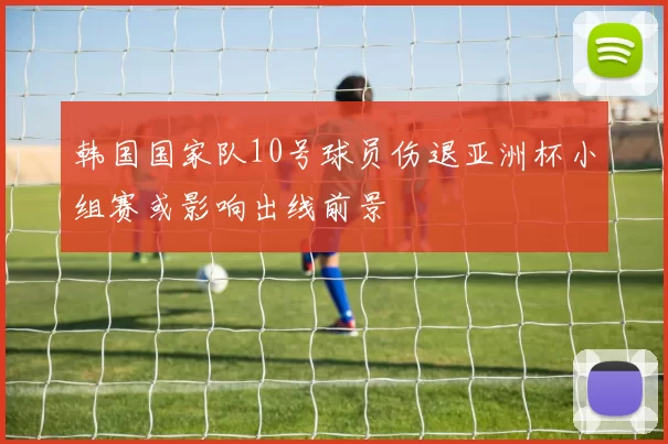 韩国国家队10号球员伤退亚洲杯小组赛或影响出线前景