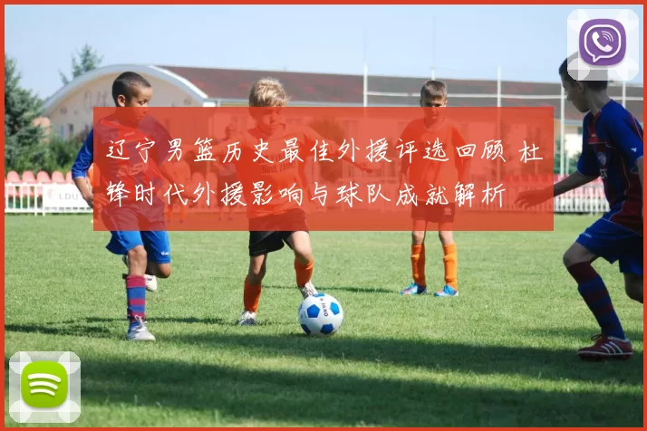 辽宁男篮历史最佳外援评选回顾 杜锋时代外援影响与球队成就解析