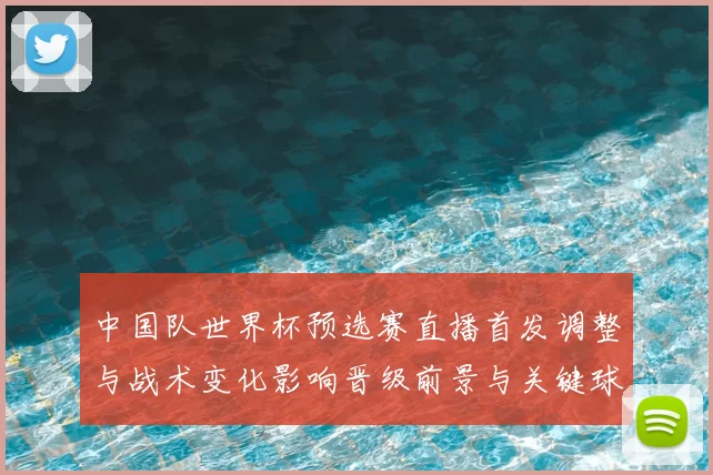 中国队世界杯预选赛直播首发调整与战术变化影响晋级前景与关键球员表现