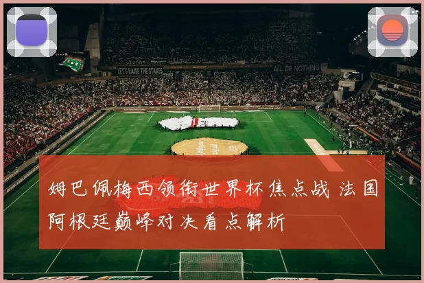 姆巴佩梅西领衔世界杯焦点战 法国阿根廷巅峰对决看点解析