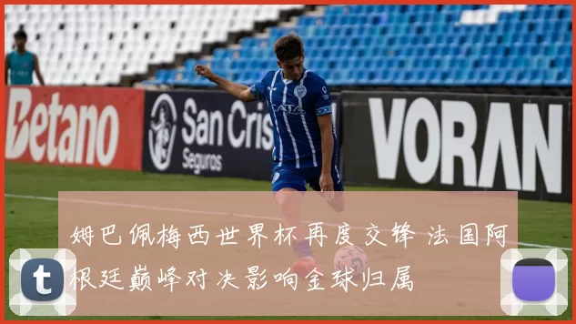 姆巴佩梅西世界杯再度交锋 法国阿根廷巅峰对决影响金球归属