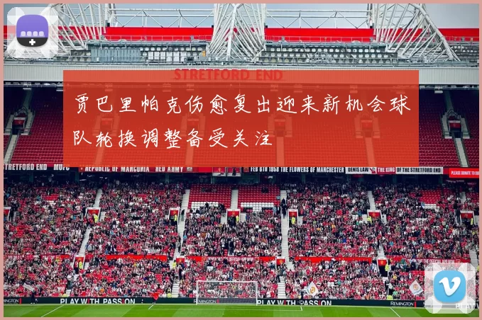 贾巴里帕克伤愈复出迎来新机会球队轮换调整备受关注