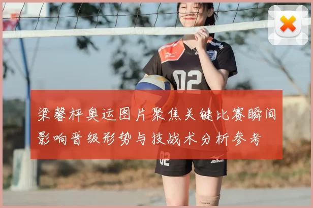 梁馨枰奥运图片聚焦关键比赛瞬间影响晋级形势与技战术分析参考