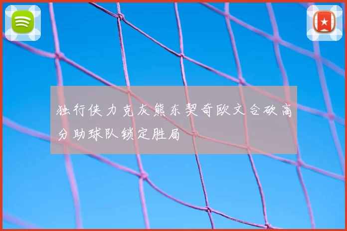 独行侠力克灰熊东契奇欧文合砍高分助球队锁定胜局