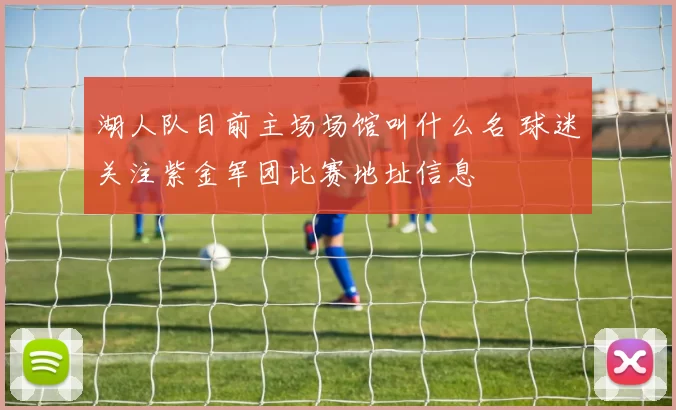 湖人队目前主场场馆叫什么名 球迷关注紫金军团比赛地址信息