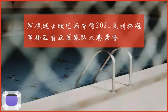 阿根廷击败巴西夺得2021美洲杯冠军梅西首获国家队大赛荣誉