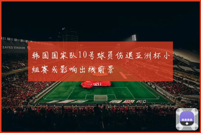 韩国国家队10号球员伤退亚洲杯小组赛或影响出线前景