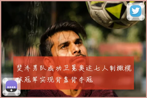 斐济男队成功卫冕奥运七人制橄榄球冠军实现背靠背夺冠