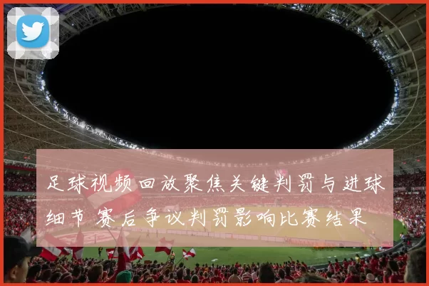 足球视频回放聚焦关键判罚与进球细节 赛后争议判罚影响比赛结果