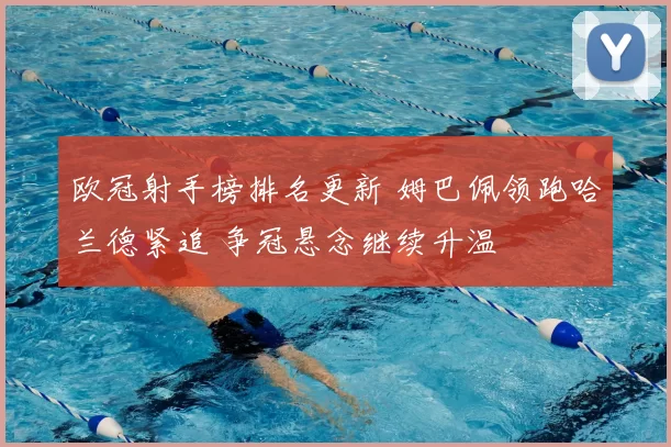 欧冠射手榜排名更新 姆巴佩领跑哈兰德紧追 争冠悬念继续升温