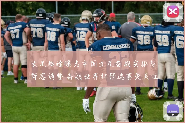女足路透曝光中国女足备战安排与阵容调整 备战世界杯预选赛受关注