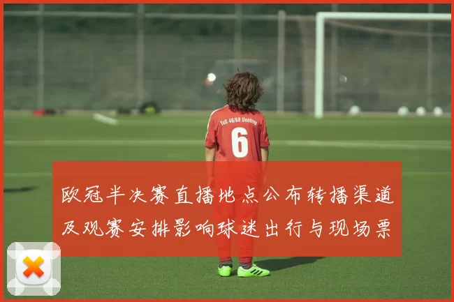 欧冠半决赛直播地点公布转播渠道及观赛安排影响球迷出行与现场票务