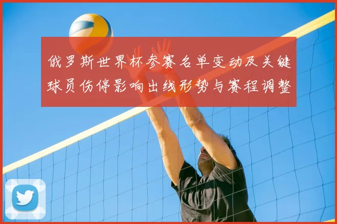俄罗斯世界杯参赛名单变动及关键球员伤停影响出线形势与赛程调整