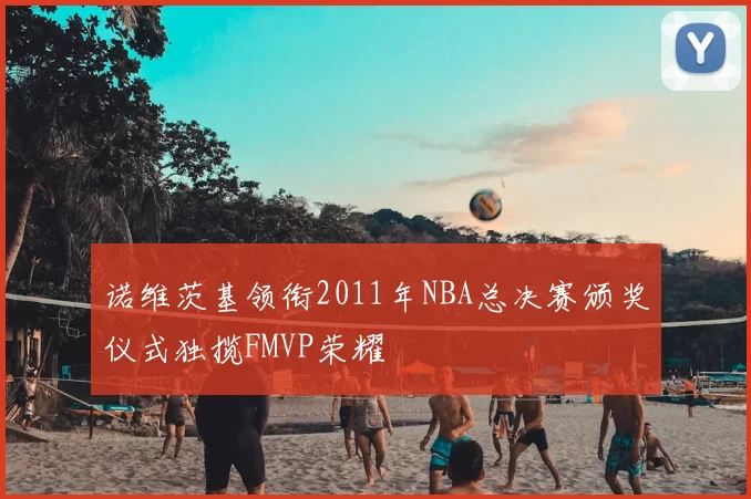 诺维茨基领衔2011年NBA总决赛颁奖仪式独揽FMVP荣耀