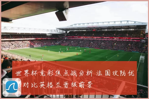 世界杯竞彩焦点战分析 法国攻防优势对比英格兰晋级前景