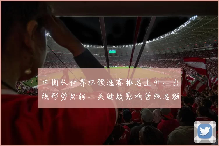 中国队世界杯预选赛排名上升，出线形势好转，关键战影响晋级名额