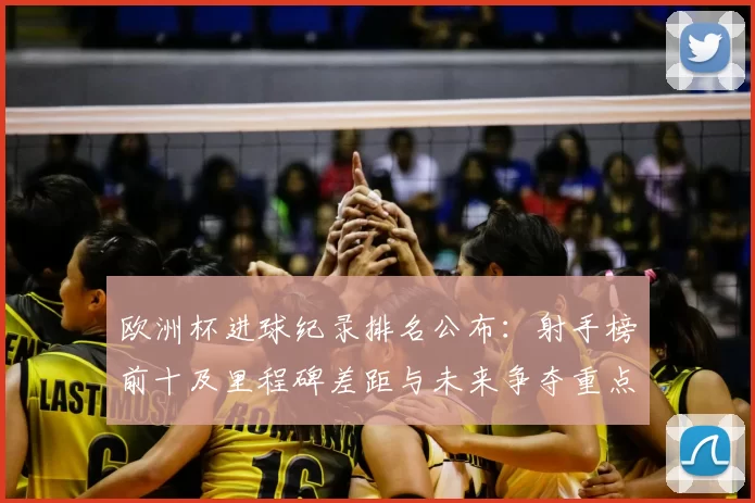 欧洲杯进球纪录排名公布：射手榜前十及里程碑差距与未来争夺重点