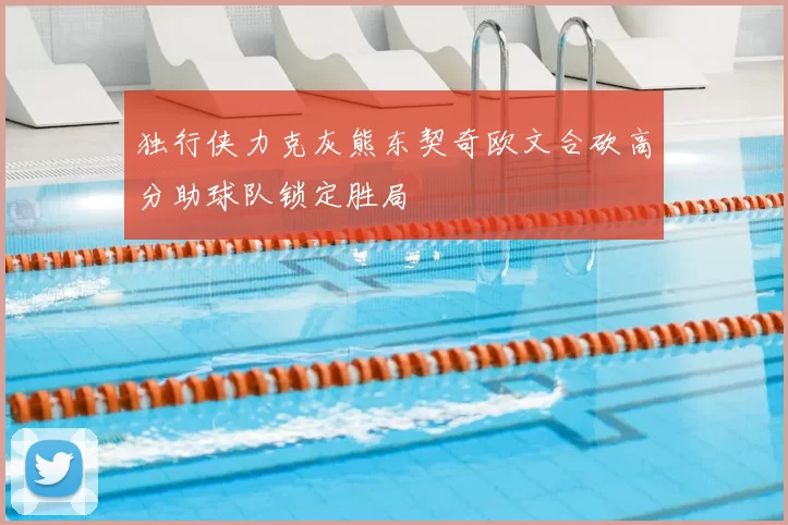 独行侠力克灰熊东契奇欧文合砍高分助球队锁定胜局