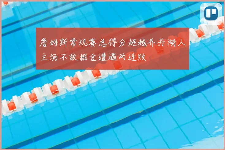 詹姆斯常规赛总得分超越乔丹湖人主场不敌掘金遭遇两连败