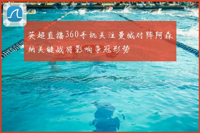 英超直播360手机关注曼城对阵阿森纳关键战将影响争冠形势