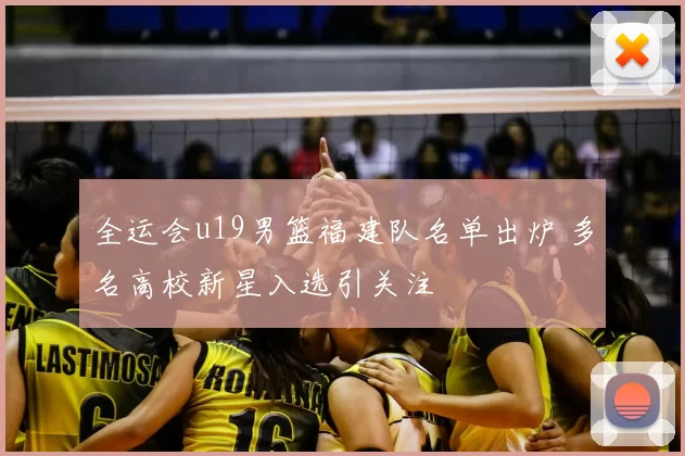 全运会u19男篮福建队名单出炉 多名高校新星入选引关注