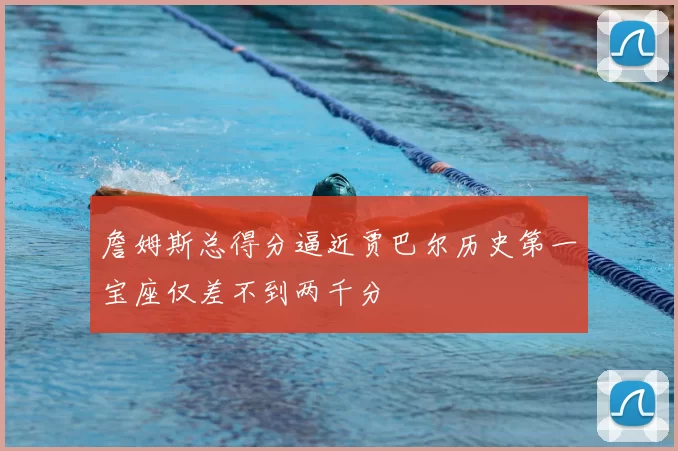 詹姆斯总得分逼近贾巴尔历史第一宝座仅差不到两千分