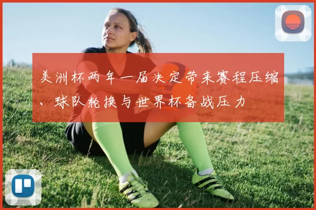 美洲杯两年一届决定带来赛程压缩、球队轮换与世界杯备战压力