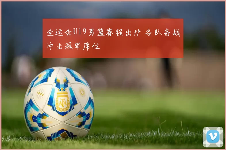 全运会U19男篮赛程出炉 各队备战冲击冠军席位