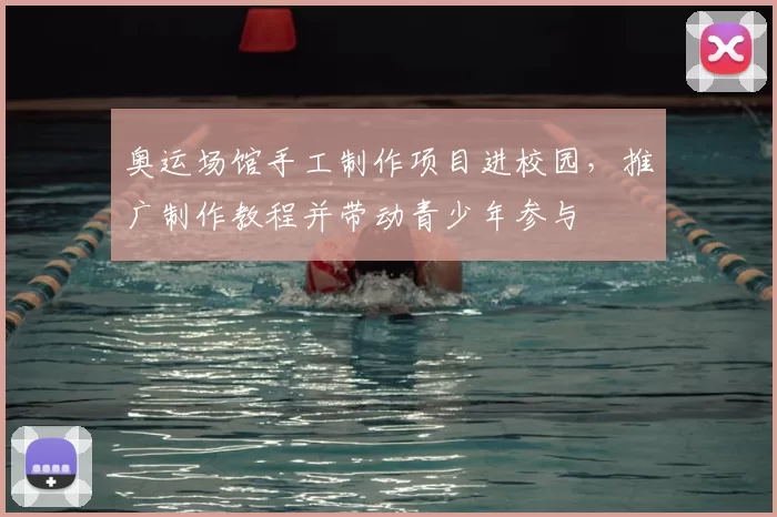 奥运场馆手工制作项目进校园，推广制作教程并带动青少年参与