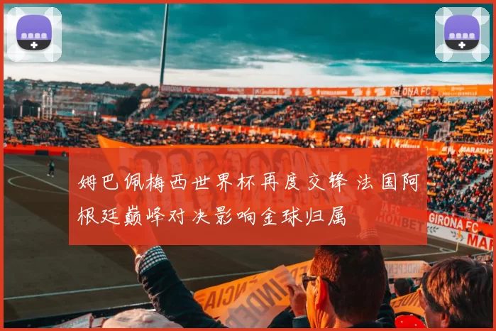 姆巴佩梅西世界杯再度交锋 法国阿根廷巅峰对决影响金球归属