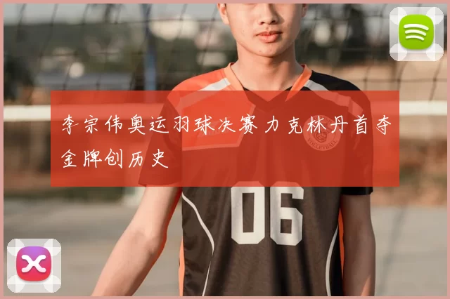 李宗伟奥运羽球决赛力克林丹首夺金牌创历史