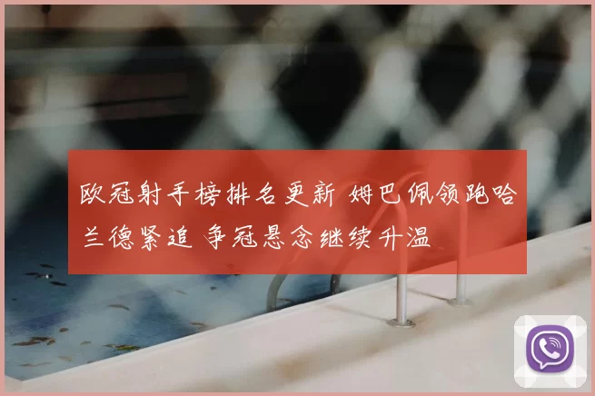 欧冠射手榜排名更新 姆巴佩领跑哈兰德紧追 争冠悬念继续升温